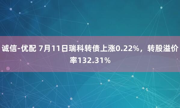 诚信-优配 7月11日瑞科转债上涨0.22%，转股溢价率132.31%