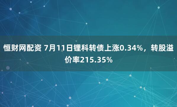 恒财网配资 7月11日锂科转债上涨0.34%，转股溢价率215.35%