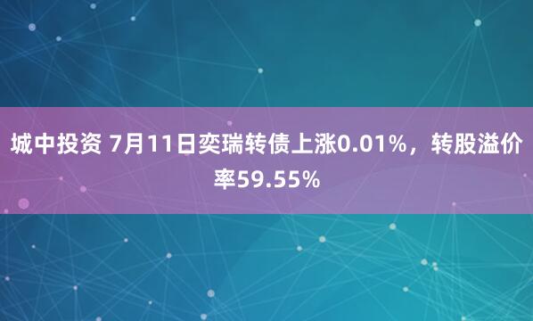 城中投资 7月11日奕瑞转债上涨0.01%，转股溢价率59.55%