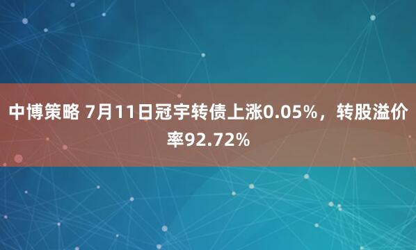 中博策略 7月11日冠宇转债上涨0.05%，转股溢价率92.72%