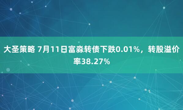 大圣策略 7月11日富淼转债下跌0.01%，转股溢价率38.27%