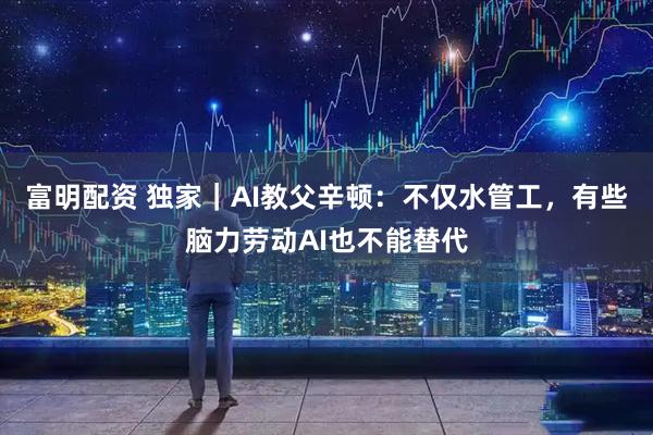 富明配资 独家｜AI教父辛顿：不仅水管工，有些脑力劳动AI也不能替代