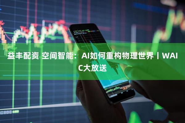 益丰配资 空间智能：AI如何重构物理世界丨WAIC大放送