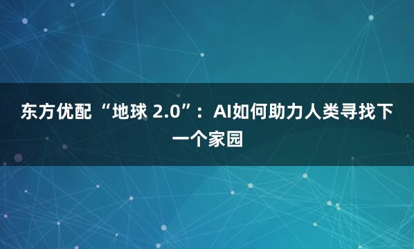 东方优配 “地球 2.0”：AI如何助力人类寻找下一个家园