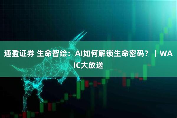 通盈证券 生命智绘：AI如何解锁生命密码？丨WAIC大放送