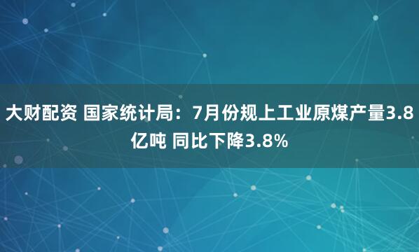 大财配资 国家统计局：7月份规上工业原煤产量3.8亿吨 同比下降3.8%