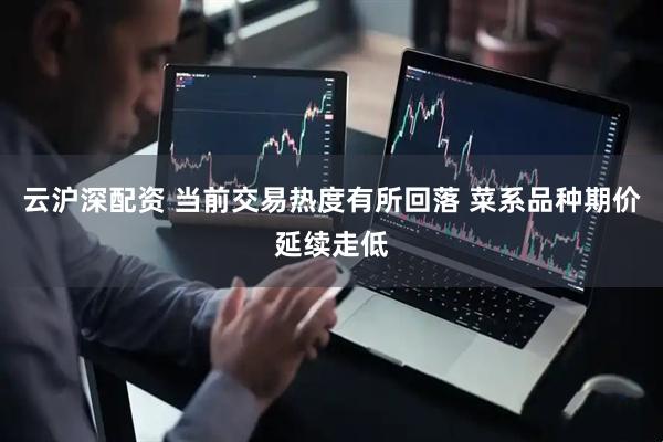 云沪深配资 当前交易热度有所回落 菜系品种期价延续走低