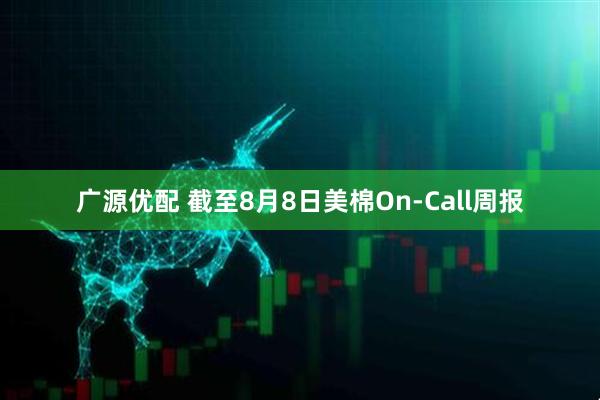 广源优配 截至8月8日美棉On-Call周报