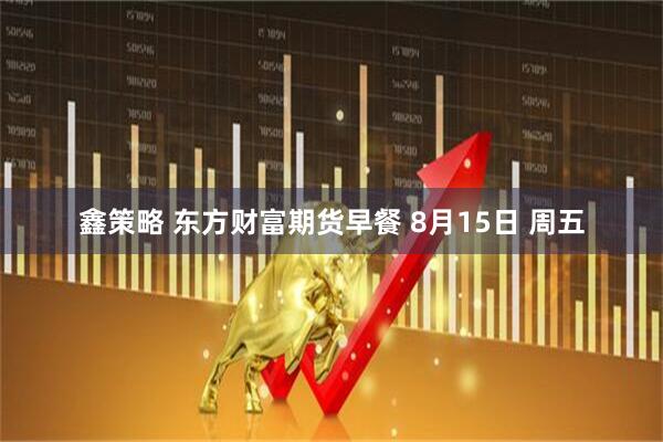 鑫策略 东方财富期货早餐 8月15日 周五