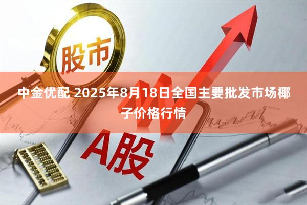 中金优配 2025年8月18日全国主要批发市场椰子价格行情