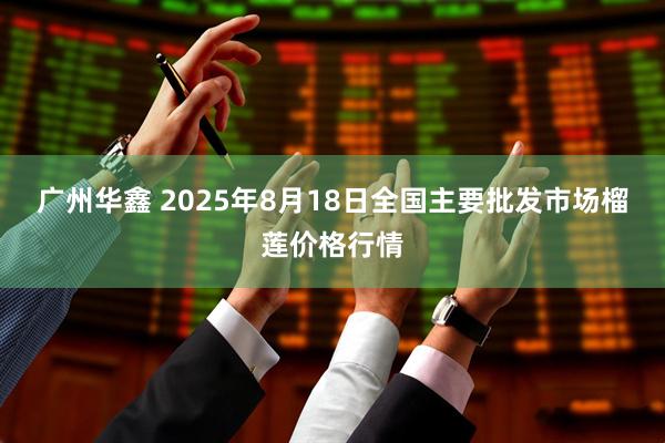 广州华鑫 2025年8月18日全国主要批发市场榴莲价格行情