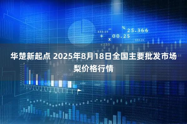 华楚新起点 2025年8月18日全国主要批发市场梨价格行情