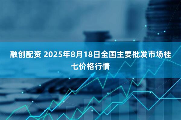 融创配资 2025年8月18日全国主要批发市场桂七价格行情