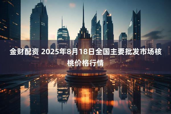 金财配资 2025年8月18日全国主要批发市场核桃价格行情
