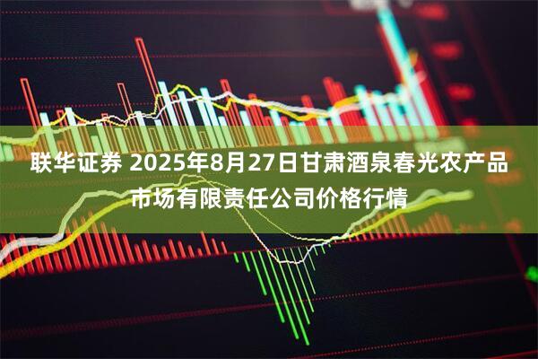 联华证券 2025年8月27日甘肃酒泉春光农产品市场有限责任公司价格行情