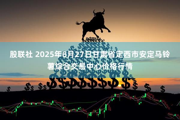 股联社 2025年8月27日甘肃省定西市安定马铃薯综合交易中心价格行情