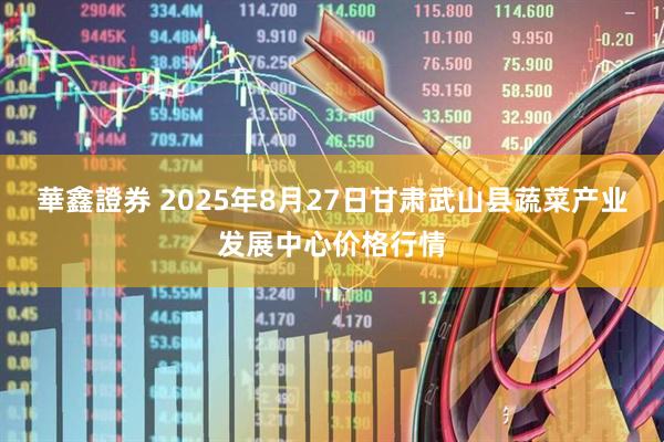 華鑫證券 2025年8月27日甘肃武山县蔬菜产业发展中心价格行情