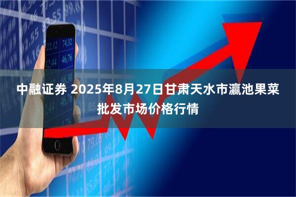 中融证券 2025年8月27日甘肃天水市瀛池果菜批发市场价格行情
