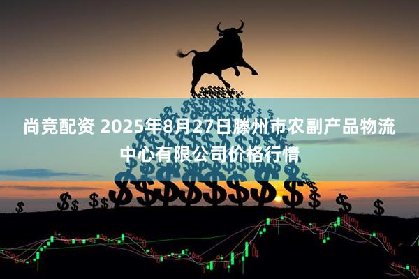 尚竞配资 2025年8月27日滕州市农副产品物流中心有限公司价格行情
