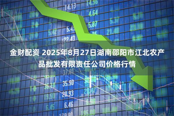 金财配资 2025年8月27日湖南邵阳市江北农产品批发有限责任公司价格行情