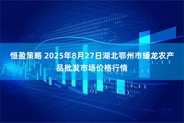 恒盈策略 2025年8月27日湖北鄂州市蟠龙农产品批发市场价格行情