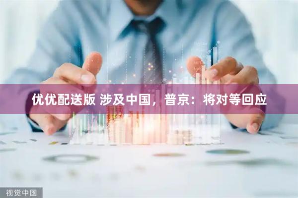 优优配送版 涉及中国，普京：将对等回应