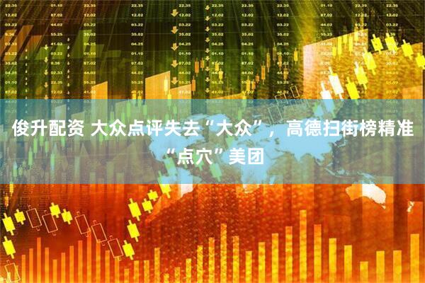俊升配资 大众点评失去“大众”，高德扫街榜精准“点穴”美团