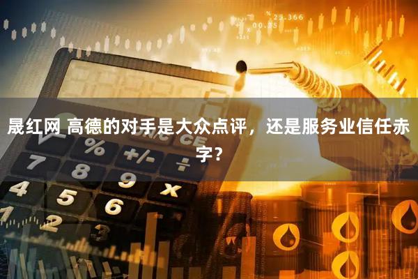 晟红网 高德的对手是大众点评，还是服务业信任赤字？