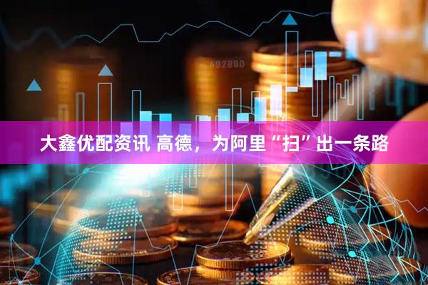 大鑫优配资讯 高德，为阿里“扫”出一条路