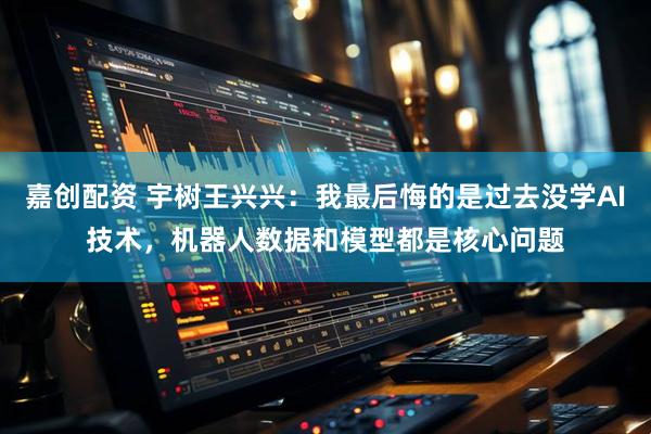 嘉创配资 宇树王兴兴：我最后悔的是过去没学AI技术，机器人数据和模型都是核心问题