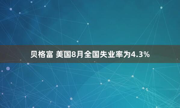 贝格富 美国8月全国失业率为4.3%