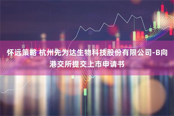怀远策略 杭州先为达生物科技股份有限公司-B向港交所提交上市申请书