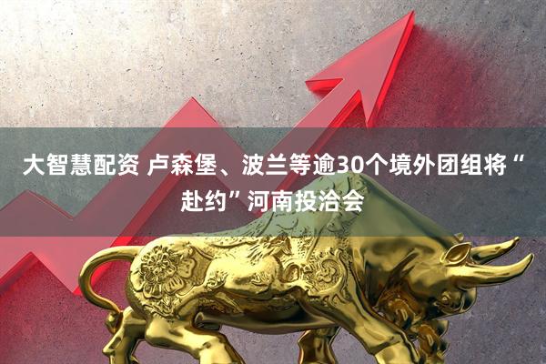 大智慧配资 卢森堡、波兰等逾30个境外团组将“赴约”河南投洽会