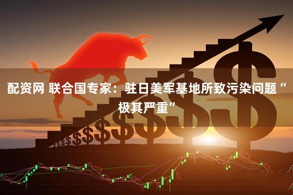 配资网 联合国专家：驻日美军基地所致污染问题“极其严重”