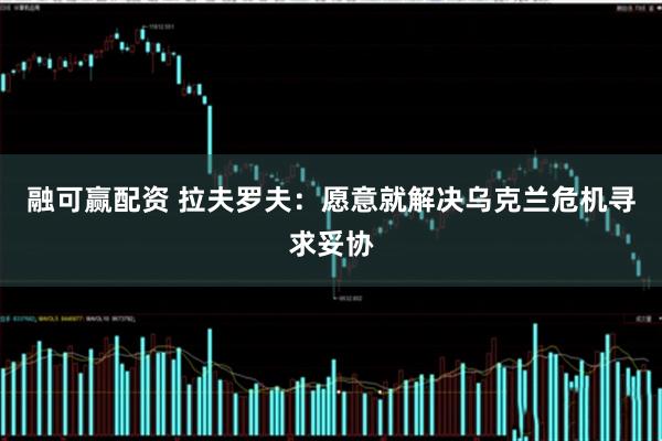 融可赢配资 拉夫罗夫：愿意就解决乌克兰危机寻求妥协