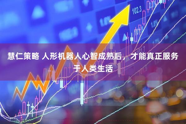 慧仁策略 人形机器人心智成熟后，才能真正服务于人类生活