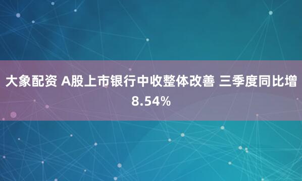大象配资 A股上市银行中收整体改善 三季度同比增8.54%