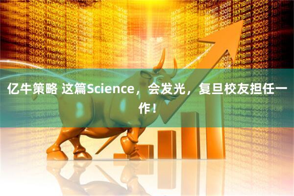 亿牛策略 这篇Science，会发光，复旦校友担任一作！