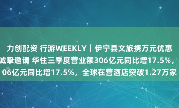 力创配资 行游WEEKLY｜伊宁县文旅携万元优惠政策抵蓉 向游客发出诚挚邀请 华住三季度营业额306亿元同比增17.5%，全球在营酒店突破1.27万家
