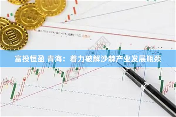 富投恒盈 青海：着力破解沙棘产业发展瓶颈