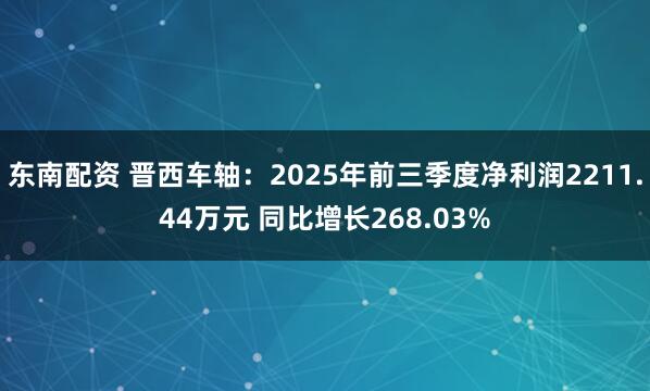 东南配资 晋西车轴：2025年前三季度净利润2211.44万元 同比增长268.03%