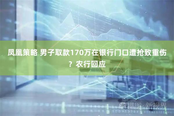 凤凰策略 男子取款170万在银行门口遭抢致重伤？农行回应