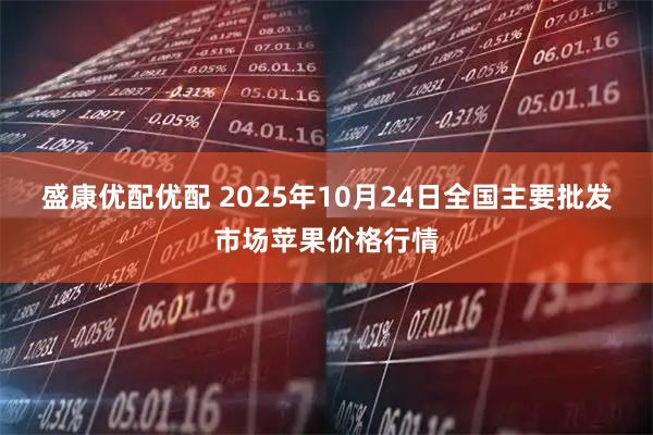 盛康优配优配 2025年10月24日全国主要批发市场苹果价格行情