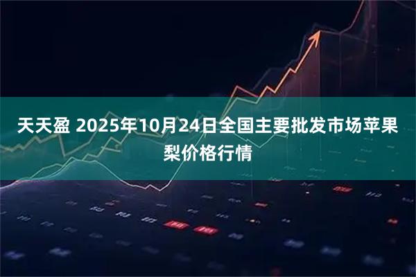 天天盈 2025年10月24日全国主要批发市场苹果梨价格行情