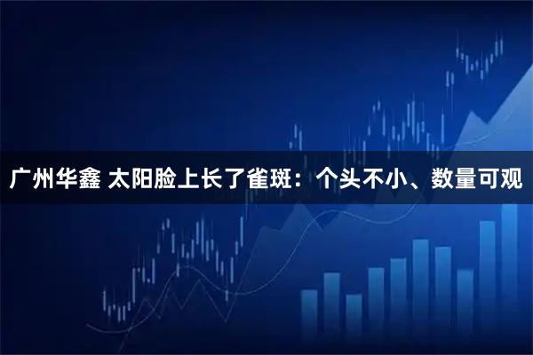 广州华鑫 太阳脸上长了雀斑：个头不小、数量可观