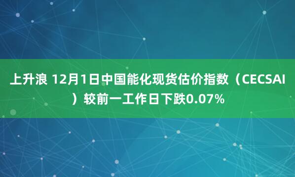 上升浪 12月1日中国能化现货估价指数（CECSAI）较前一工作日下跌0.07%