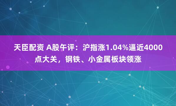 天臣配资 A股午评：沪指涨1.04%逼近4000点大关，钢铁、小金属板块领涨