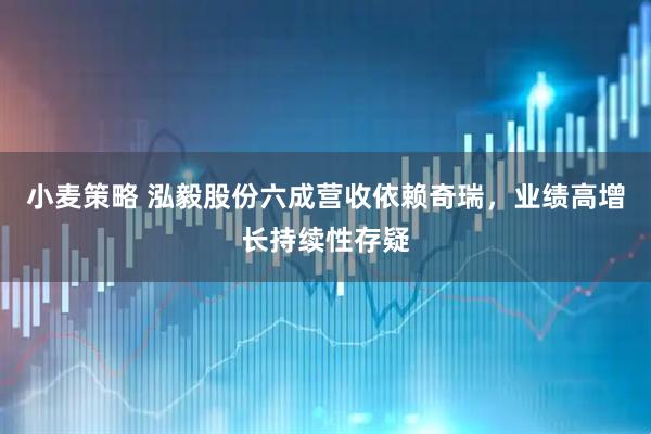 小麦策略 泓毅股份六成营收依赖奇瑞，业绩高增长持续性存疑