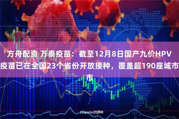 方舟配资 万泰疫苗：截至12月8日国产九价HPV疫苗已在全国23个省份开放接种，覆盖超190座城市