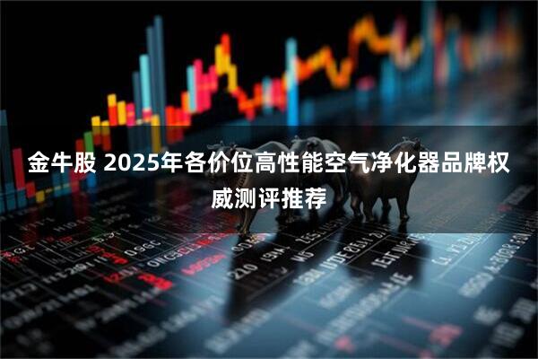 金牛股 2025年各价位高性能空气净化器品牌权威测评推荐